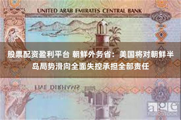 股票配资盈利平台 朝鲜外务省：美国将对朝鲜半岛局势滑向全面失控承担全部责任