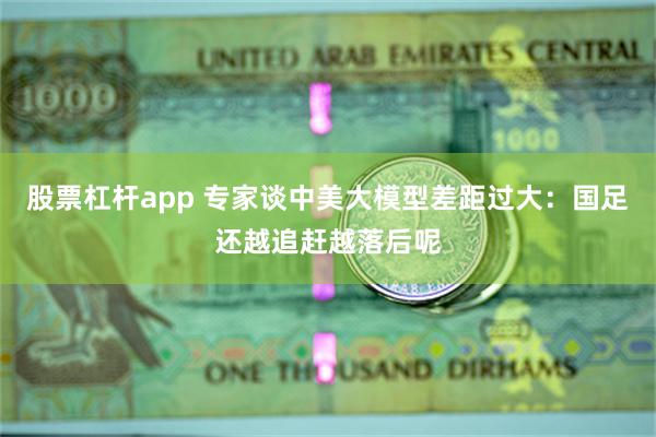 股票杠杆app 专家谈中美大模型差距过大：国足还越追赶越落后呢
