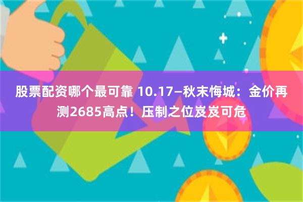 股票配资哪个最可靠 10.17—秋末悔城：金价再测2685高点！压制之位岌岌可危