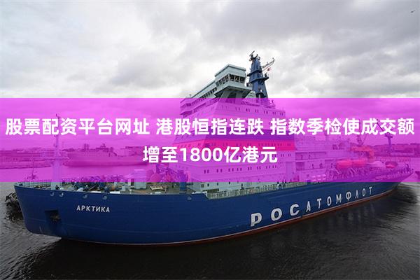 股票配资平台网址 港股恒指连跌 指数季检使成交额增至1800亿港元
