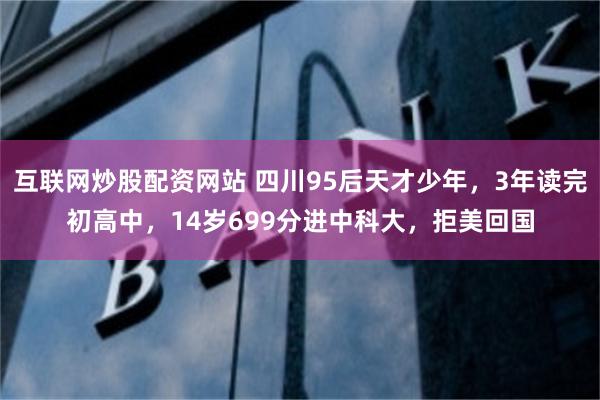 互联网炒股配资网站 四川95后天才少年，3年读完初高中，14岁699分进中科大，拒美回国