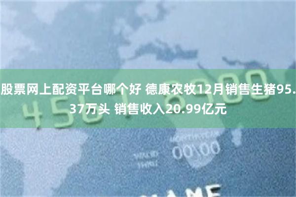 股票网上配资平台哪个好 德康农牧12月销售生猪95.37万头 销售收入20.99亿元