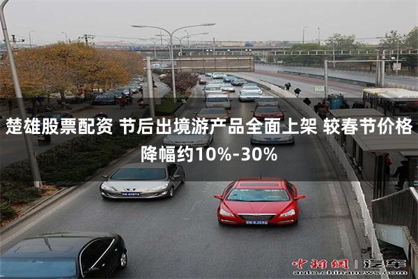 楚雄股票配资 节后出境游产品全面上架 较春节价格降幅约10%-30%