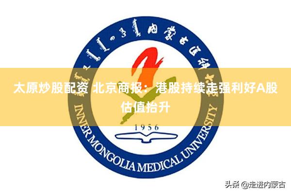 太原炒股配资 北京商报：港股持续走强利好A股估值抬升