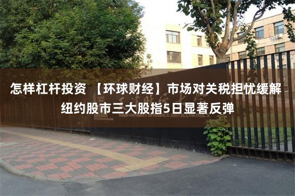 怎样杠杆投资 【环球财经】市场对关税担忧缓解 纽约股市三大股指5日显著反弹