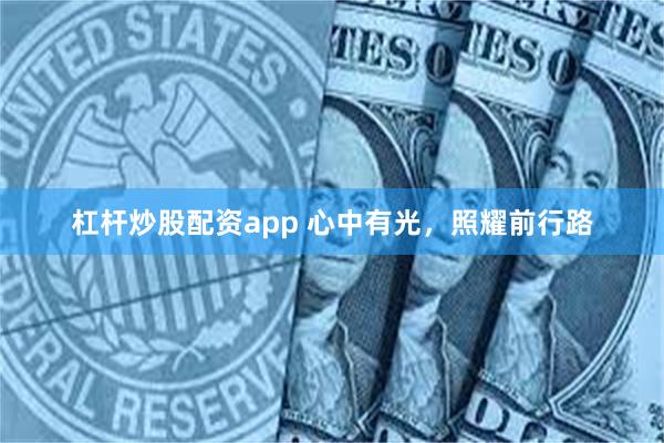 杠杆炒股配资app 心中有光，照耀前行路