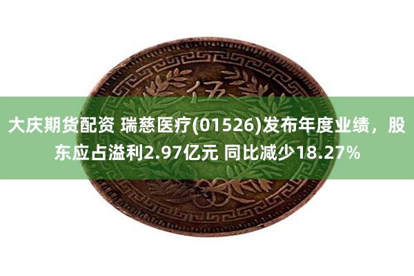 大庆期货配资 瑞慈医疗(01526)发布年度业绩，股东应占溢利2.97亿元 同比减少18.27%