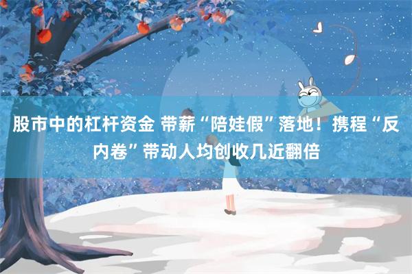 股市中的杠杆资金 带薪“陪娃假”落地！携程“反内卷”带动人均创收几近翻倍