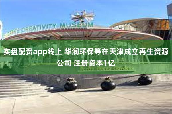 实盘配资app线上 华润环保等在天津成立再生资源公司 注册资本1亿