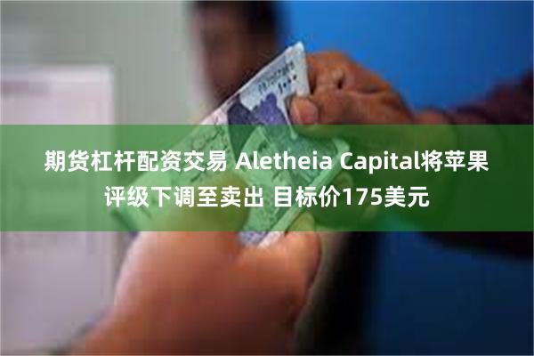 期货杠杆配资交易 Aletheia Capital将苹果评级下调至卖出 目标价175美元
