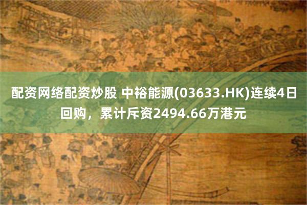 配资网络配资炒股 中裕能源(03633.HK)连续4日回购，累计斥资2494.66万港元