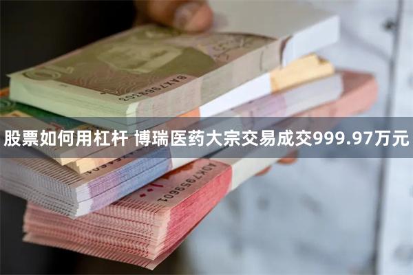 股票如何用杠杆 博瑞医药大宗交易成交999.97万元