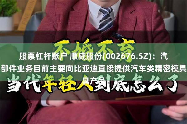 股票杠杆账户 顺威股份(002676.SZ)：汽车零部件业务目前主要向比亚迪直接提供汽车类精密模具产品