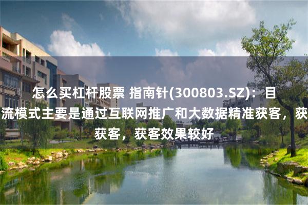 怎么买杠杆股票 指南针(300803.SZ)：目前的业务引流模式主要是通过互联网推广和大数据精准获客，获客效果较好