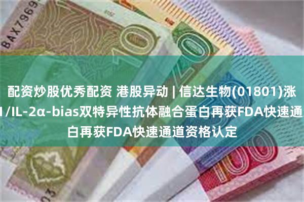 配资炒股优秀配资 港股异动 | 信达生物(01801)涨超4% PD-1/IL-2α-bias双特异性抗体融合蛋白再获FDA快速通道资格认定