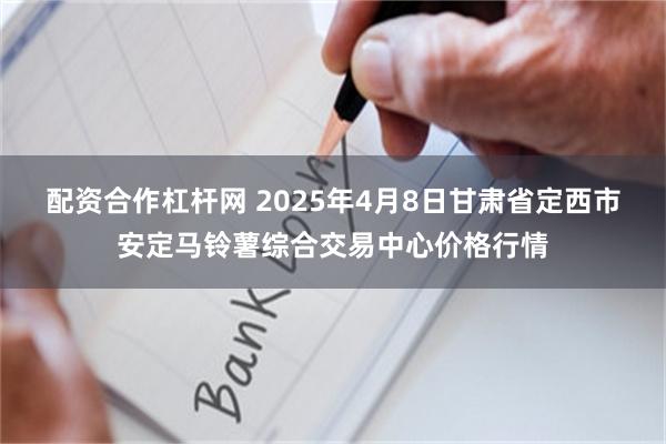 配资合作杠杆网 2025年4月8日甘肃省定西市安定马铃薯综合交易中心价格行情