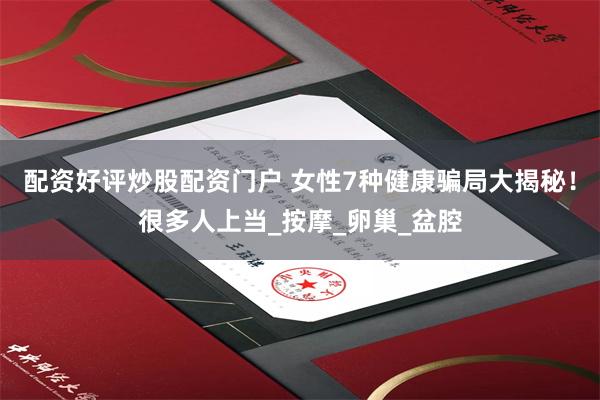 配资好评炒股配资门户 女性7种健康骗局大揭秘！很多人上当_按摩_卵巢_盆腔