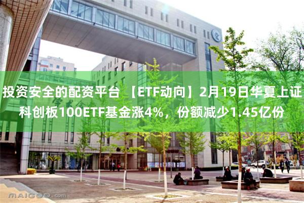 投资安全的配资平台 【ETF动向】2月19日华夏上证科创板100ETF基金涨4%，份额减少1.45亿份