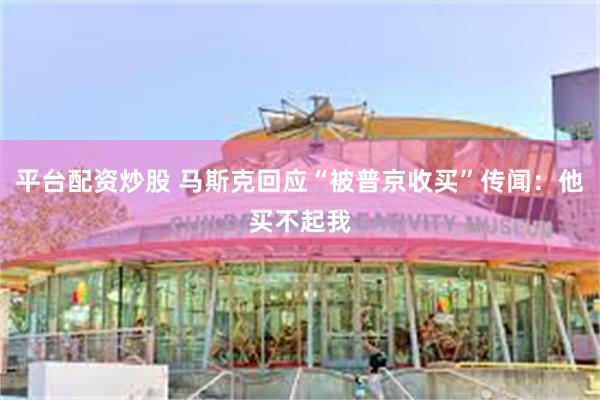 平台配资炒股 马斯克回应“被普京收买”传闻：他买不起我