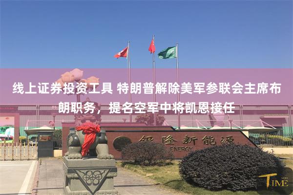 线上证券投资工具 特朗普解除美军参联会主席布朗职务，提名空军中将凯恩接任
