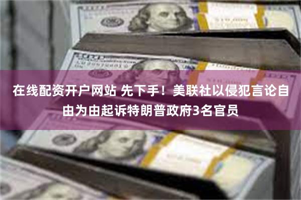 在线配资开户网站 先下手！美联社以侵犯言论自由为由起诉特朗普政府3名官员