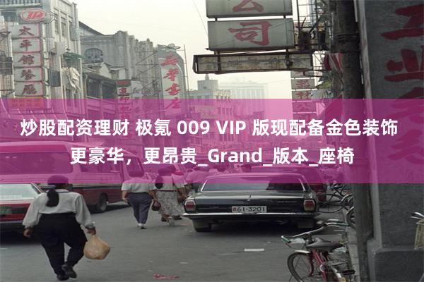 炒股配资理财 极氪 009 VIP 版现配备金色装饰 更豪华，更昂贵_Grand_版本_座椅