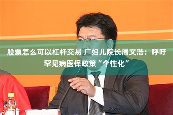 股票怎么可以杠杆交易 广妇儿院长周文浩：呼吁罕见病医保政策“个性化”