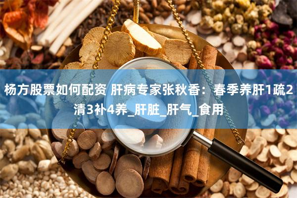 杨方股票如何配资 肝病专家张秋香：春季养肝1疏2清3补4养_肝脏_肝气_食用