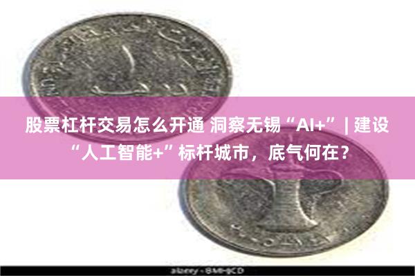 股票杠杆交易怎么开通 洞察无锡“AI+” | 建设“人工智能+”标杆城市，底气何在？