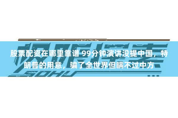 股票配资在哪里靠谱 99分钟演讲没提中国，特朗普的用意，骗了全世界但瞒不过中方