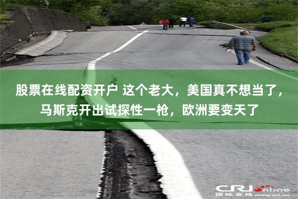 股票在线配资开户 这个老大，美国真不想当了，马斯克开出试探性一枪，欧洲要变天了