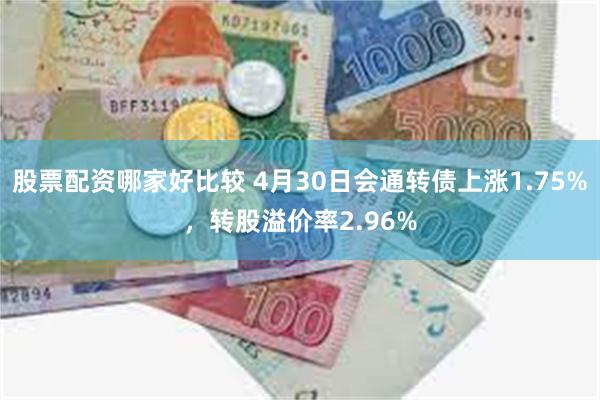 股票配资哪家好比较 4月30日会通转债上涨1.75%，转股溢价率2.96%