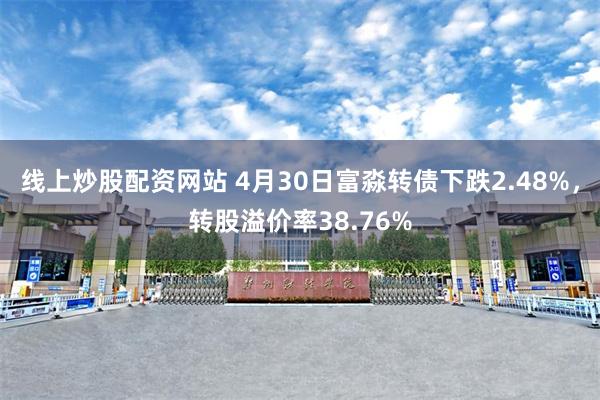 线上炒股配资网站 4月30日富淼转债下跌2.48%，转股溢价率38.76%