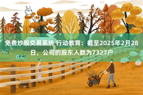 免费炒股交易系统 行动教育：截至2025年2月28日，公司的股东人数为7327户