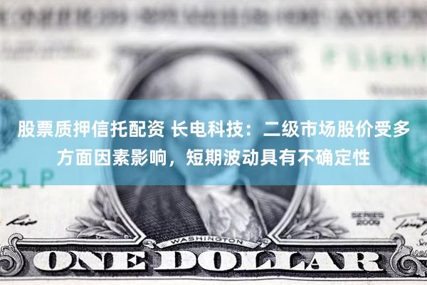 股票质押信托配资 长电科技：二级市场股价受多方面因素影响，短期波动具有不确定性