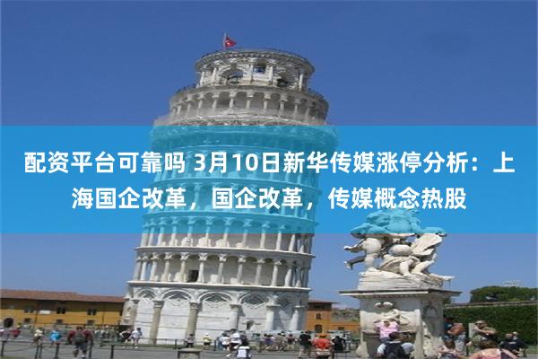 配资平台可靠吗 3月10日新华传媒涨停分析：上海国企改革，国企改革，传媒概念热股