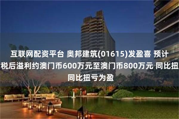 互联网配资平台 奥邦建筑(01615)发盈喜 预计年度除税后溢利约澳门币600万元至澳门币800万元 同比扭亏为盈