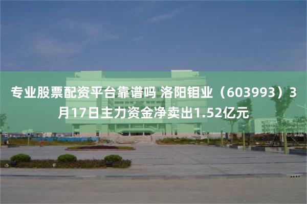专业股票配资平台靠谱吗 洛阳钼业（603993）3月17日主力资金净卖出1.52亿元