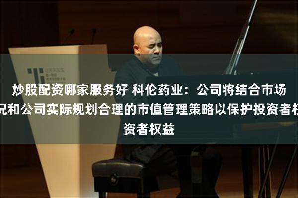 炒股配资哪家服务好 科伦药业：公司将结合市场情况和公司实际规划合理的市值管理策略以保护投资者权益