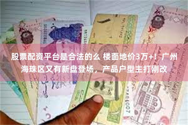 股票配资平台是合法的么 楼面地价3万+！广州海珠区又有新盘登场，产品户型主打刚改