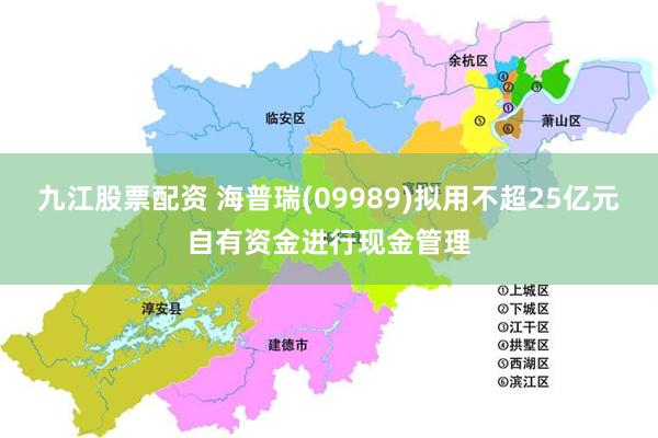九江股票配资 海普瑞(09989)拟用不超25亿元自有资金进行现金管理