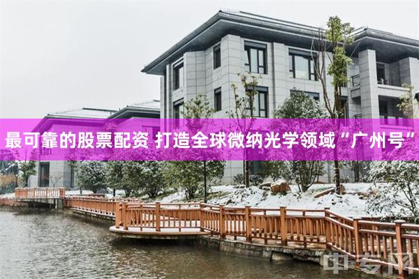 最可靠的股票配资 打造全球微纳光学领域“广州号”
