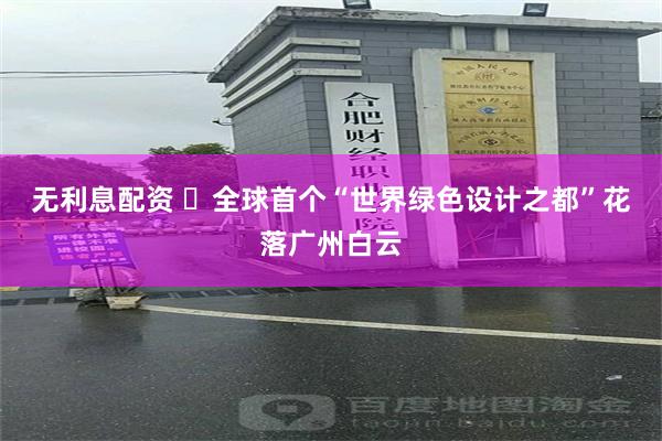 无利息配资 ​全球首个“世界绿色设计之都”花落广州白云