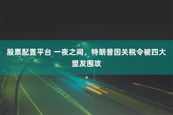 股票配置平台 一夜之间，特朗普因关税令被四大盟友围攻