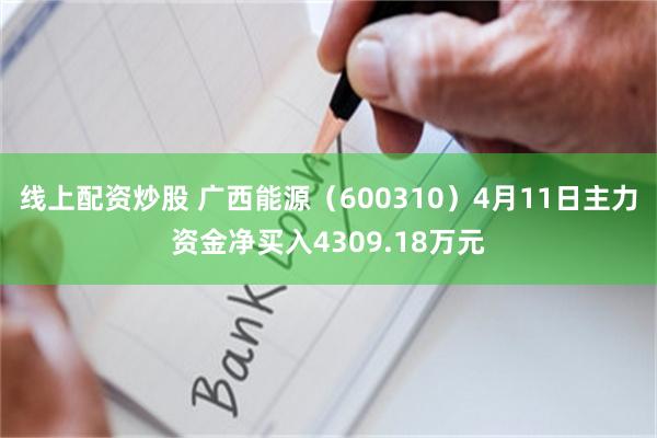 线上配资炒股 广西能源（600310）4月11日主力资金净买入4309.18万元