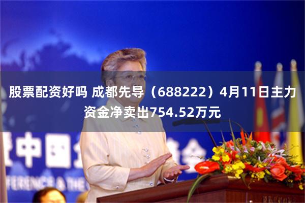 股票配资好吗 成都先导（688222）4月11日主力资金净卖出754.52万元
