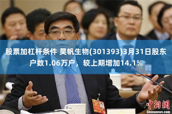 股票加杠杆条件 昊帆生物(301393)3月31日股东户数1.06万户，较上期增加14.1%