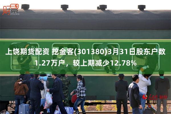 上饶期货配资 挖金客(301380)3月31日股东户数1.27万户，较上期减少12.78%