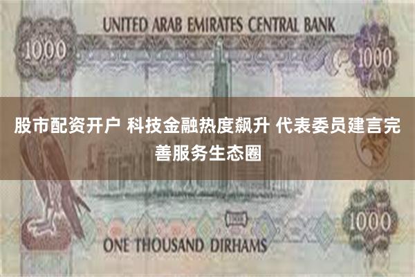 股市配资开户 科技金融热度飙升 代表委员建言完善服务生态圈