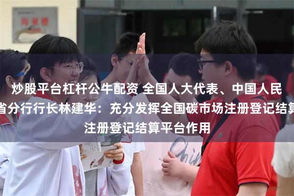 炒股平台杠杆公牛配资 全国人大代表、中国人民银行湖北省分行行长林建华：充分发挥全国碳市场注册登记结算平台作用
